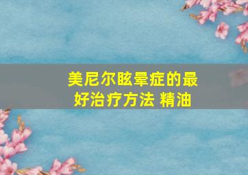 美尼尔眩晕症的最好治疗方法 精油